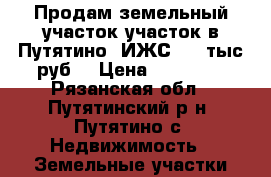 Продам земельный участок участок в Путятино  ИЖС  90 тыс.руб. › Цена ­ 90 000 - Рязанская обл., Путятинский р-н, Путятино с. Недвижимость » Земельные участки продажа   